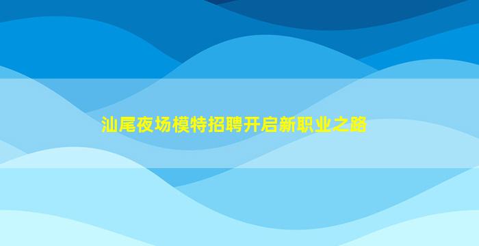 汕尾夜场模特招聘开启新职业之路